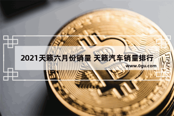 2021天籁六月份销量 天籁汽车销量排行榜6月