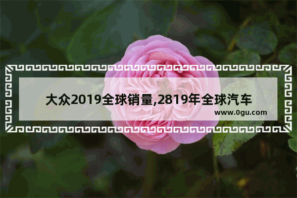 大众2019全球销量,2819年全球汽车销量