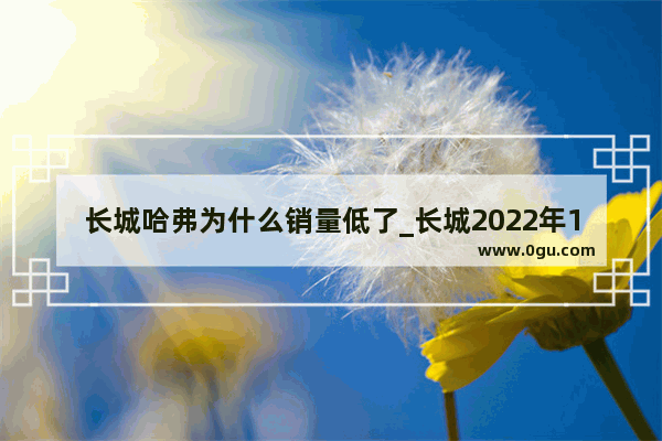 长城哈弗为什么销量低了_长城2022年12月销量预估