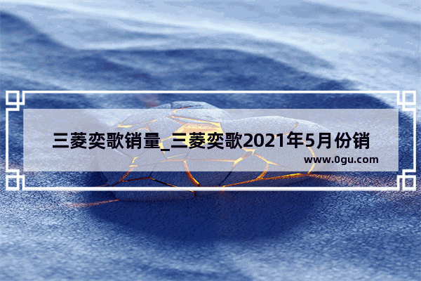 三菱奕歌销量_三菱奕歌2021年5月份销量