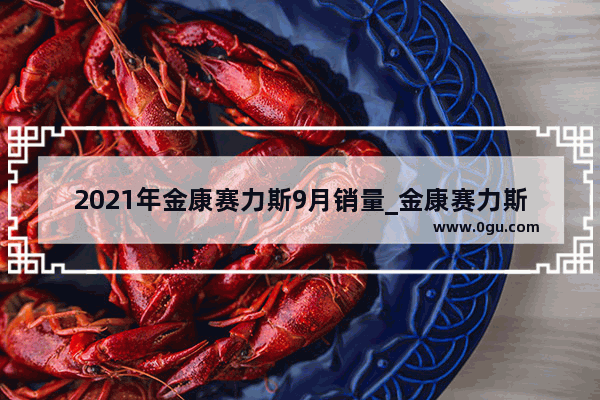 2021年金康赛力斯9月销量_金康赛力斯汽车有限公司怎么样