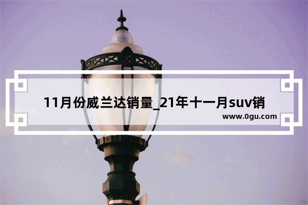 11月份威兰达销量_21年十一月suv销量明细