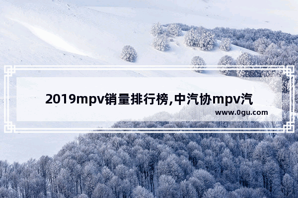 2019mpv销量排行榜,中汽协mpv汽车销量