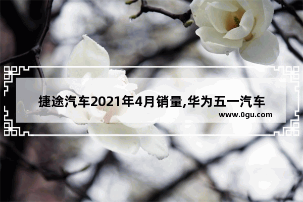 捷途汽车2021年4月销量,华为五一汽车销量