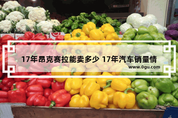 17年昂克赛拉能卖多少 17年汽车销量情况