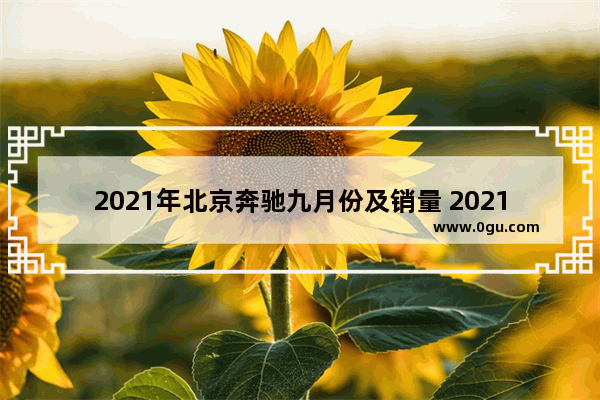 2021年北京奔驰九月份及销量 2021年9月北京奔驰汽车销量