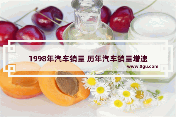 1998年汽车销量 历年汽车销量增速