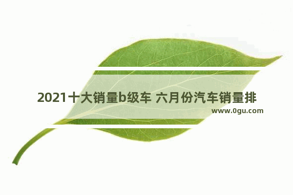 2021十大销量b级车 六月份汽车销量排行榜b级车