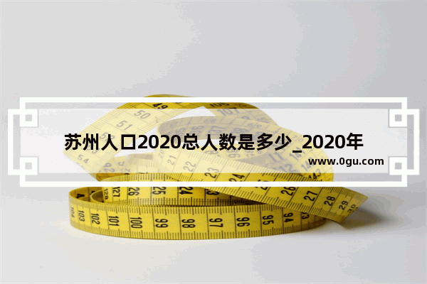 苏州人口2020总人数是多少_2020年苏州第几次蝉联国家文明城市