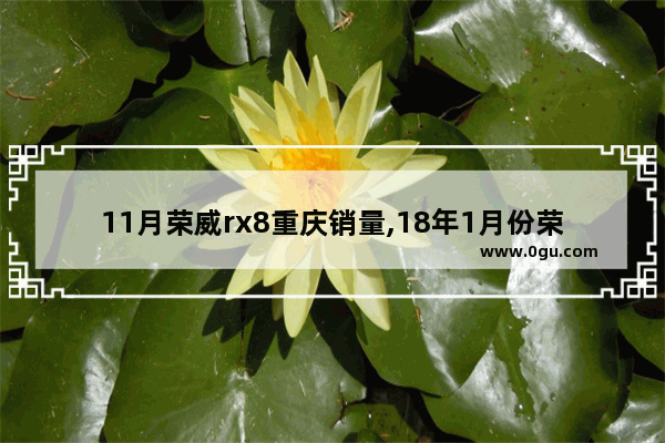 11月荣威rx8重庆销量,18年1月份荣威汽车销量