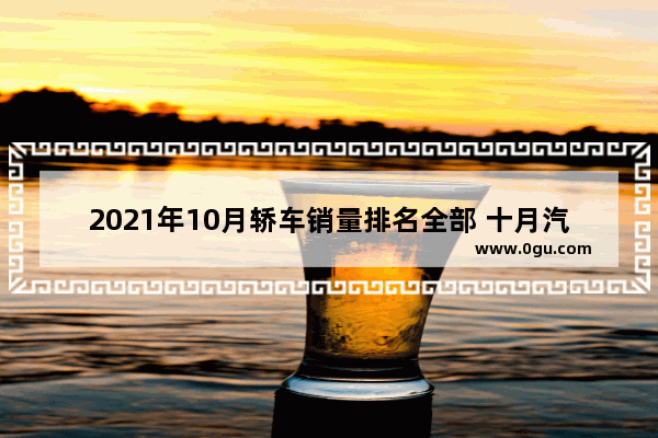 2021年10月轿车销量排名全部 十月汽车销量排行榜燃油车