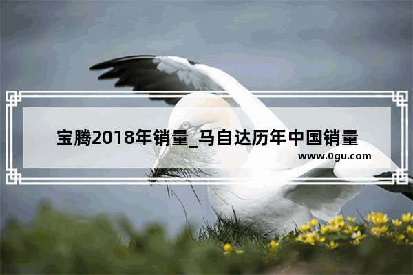 宝腾2018年销量_马自达历年中国销量