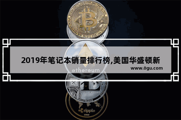 2019年笔记本销量排行榜,美国华盛顿新能源汽车销量