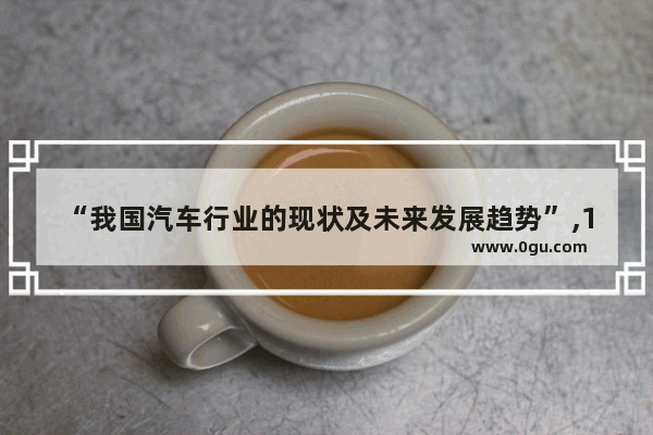 “我国汽车行业的现状及未来发展趋势”,17年中国汽车销量