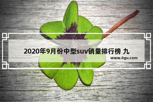 2020年9月份中型suv销量排行榜 九月中型汽车销量完整榜单