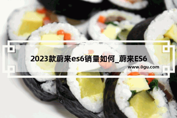 2023款蔚来es6销量如何_蔚来ES6连续一整年拿下中国纯电SUV销量冠军