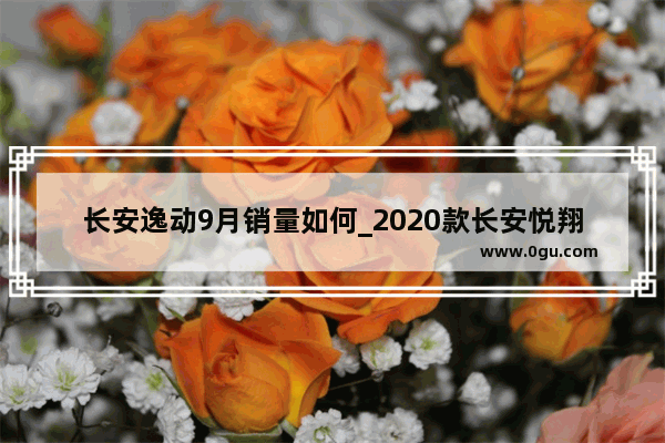 长安逸动9月销量如何_2020款长安悦翔车为啥销量低