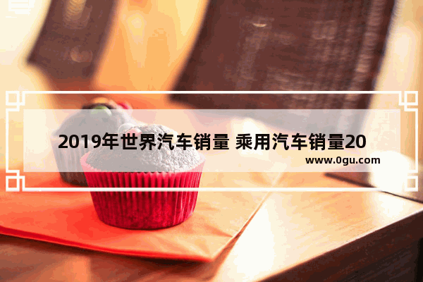 2019年世界汽车销量 乘用汽车销量2018