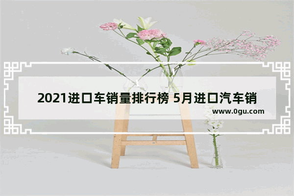 2021进口车销量排行榜 5月进口汽车销量排行榜