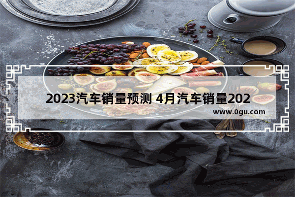 2023汽车销量预测 4月汽车销量2023乘联会