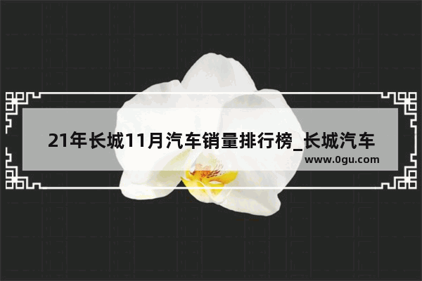 21年长城11月汽车销量排行榜_长城汽车销量2023年排名皮卡发动机负责人是谁