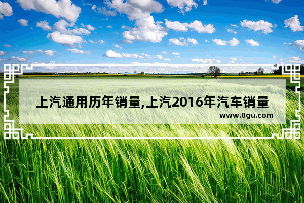 上汽通用历年销量,上汽2016年汽车销量