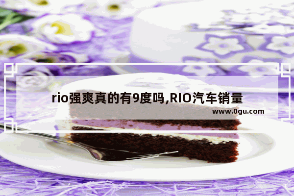 rio强爽真的有9度吗,RIO汽车销量