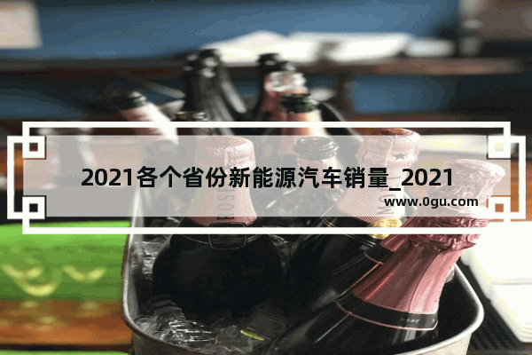 2021各个省份新能源汽车销量_2021年1到7月我国新能源汽车产销量