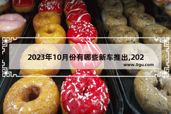 2023年10月份有哪些新车推出,2023年3月第三周汽车销量