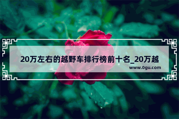 20万左右的越野车排行榜前十名_20万越野车排名前十名