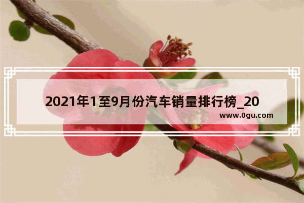 2021年1至9月份汽车销量排行榜_2021年10月份国产suv销量排行榜