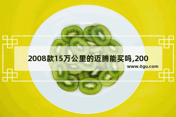 2008款15万公里的迈腾能买吗,2008年汽车销量榜