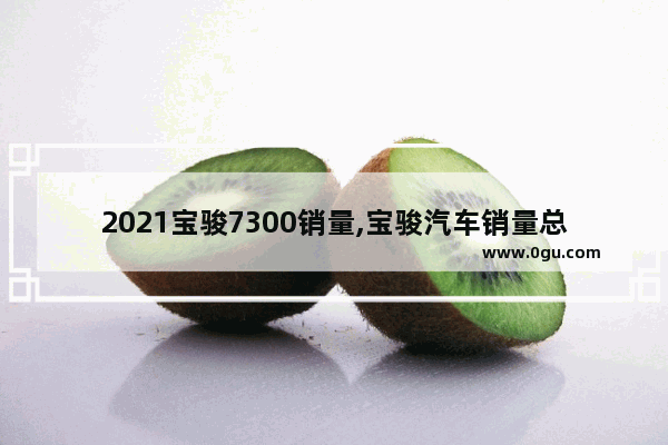 2021宝骏7300销量,宝骏汽车销量总量2018