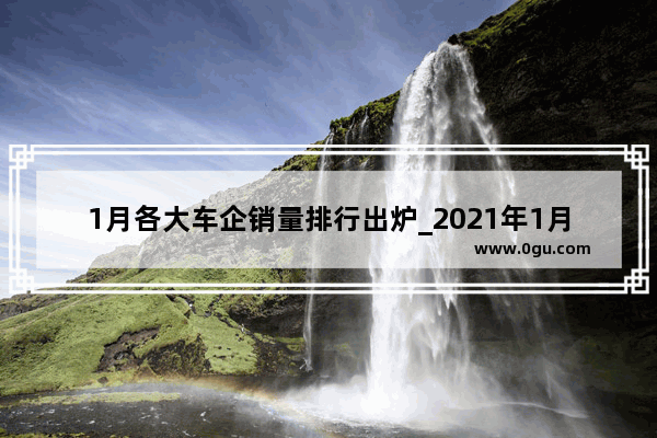 1月各大车企销量排行出炉_2021年1月中国汽车销量