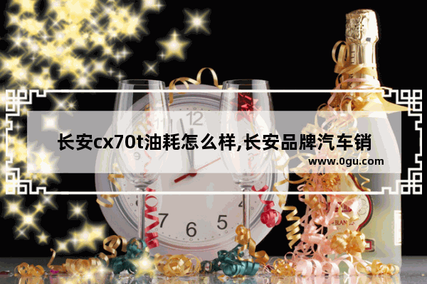 长安cx70t油耗怎么样,长安品牌汽车销量cx70t