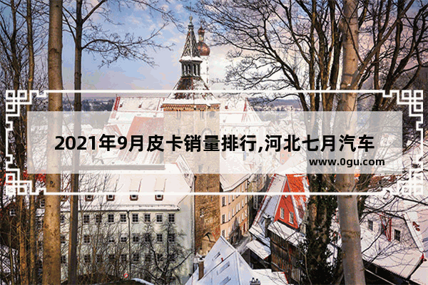 2021年9月皮卡销量排行,河北七月汽车销量排名多少