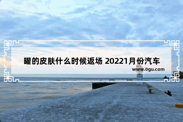 曜的皮肤什么时候返场 20221月份汽车销量榜