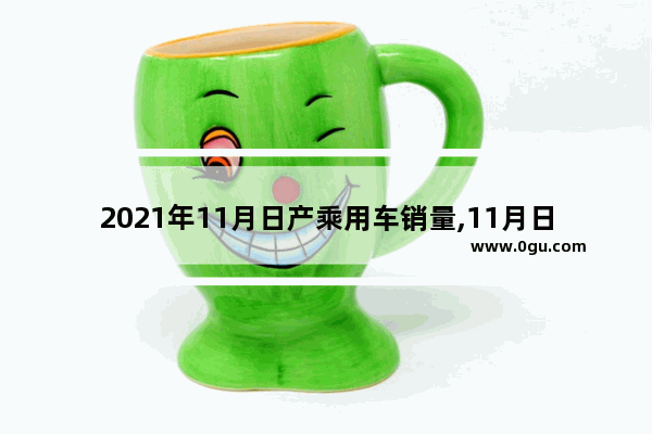 2021年11月日产乘用车销量,11月日产汽车销量榜