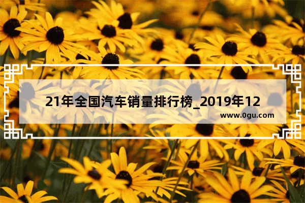 21年全国汽车销量排行榜_2019年12月汽车销量排行榜