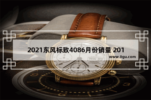 2021东风标致4086月份销量 2018年6月标志汽车销量