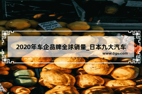 2020年车企品牌全球销量_日本九大汽车公司都有哪几家?著名汽车品牌都有哪些