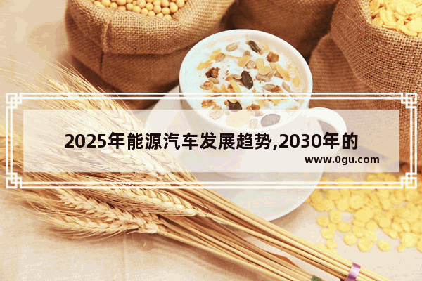 2025年能源汽车发展趋势,2030年的概念汽车销量