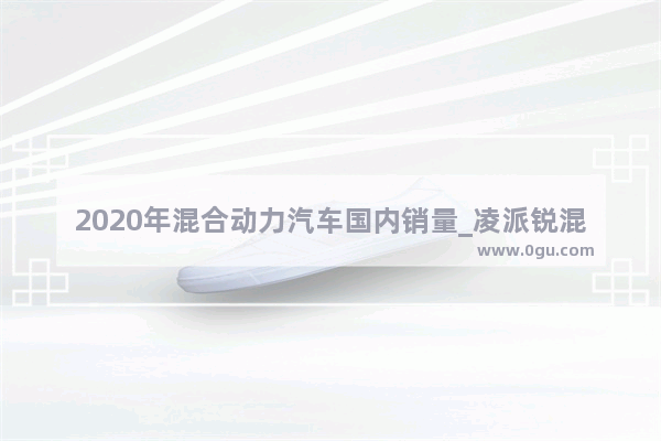 2020年混合动力汽车国内销量_凌派锐混动销量