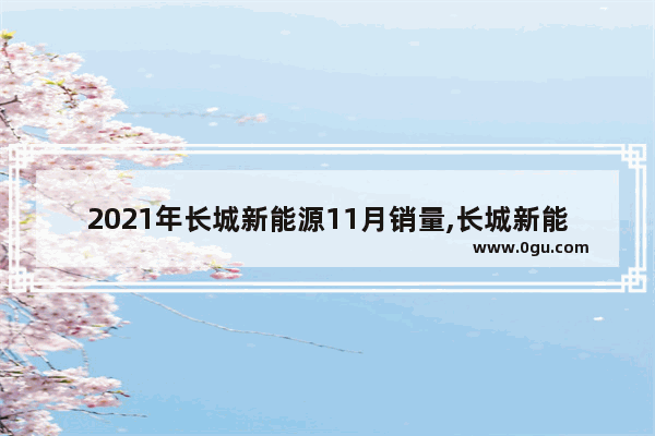 2021年长城新能源11月销量,长城新能源汽车销量下跌