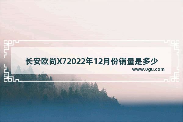 长安欧尚X72022年12月份销量是多少,2022长安各月汽车销量