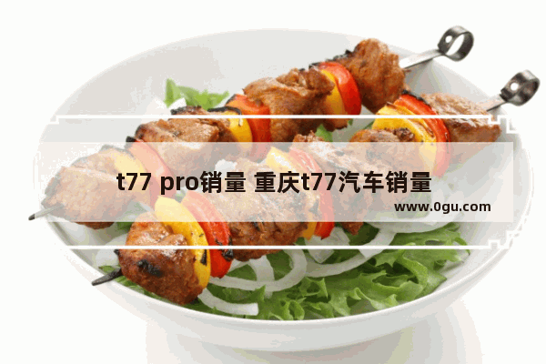 t77 pro销量 重庆t77汽车销量