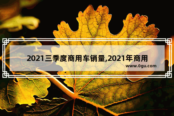 2021三季度商用车销量,2021年商用汽车销量