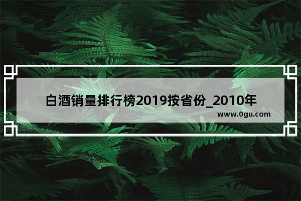 白酒销量排行榜2019按省份_2010年全国汽车销量城市排名