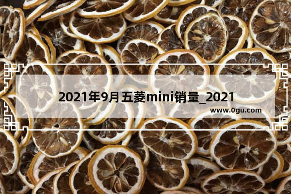 2021年9月五菱mini销量_2021年第三季度日产北美销量