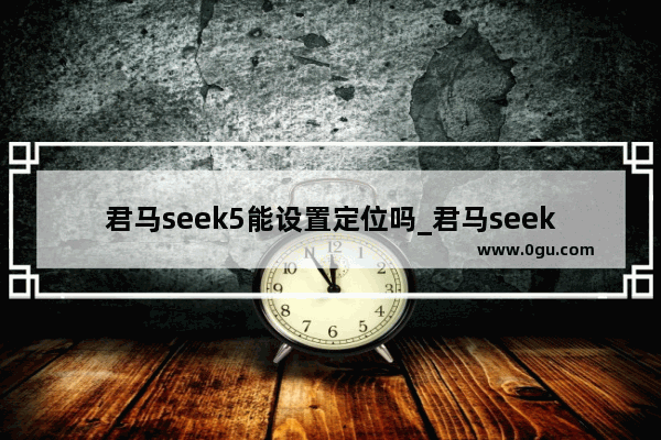 君马seek5能设置定位吗_君马seek5请踩离合无法启动怎样解决